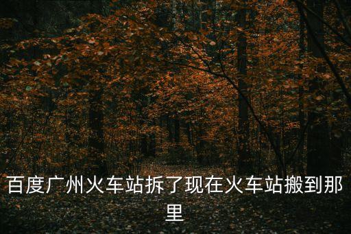 百度廣州火車站拆了現(xiàn)在火車站搬到那里