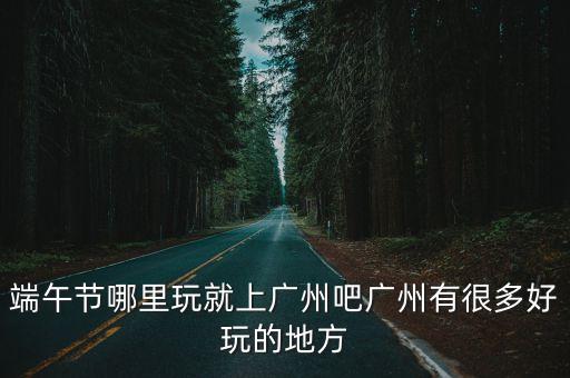 端午節(jié)哪里玩就上廣州吧廣州有很多好玩的地方