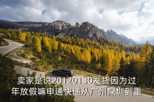 廣州至秀山運(yùn)費(fèi)，賣(mài)家是說(shuō)20120130發(fā)貨因?yàn)檫^(guò)年放假嘛申通快遞從廣州深圳到重