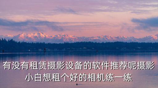 廣州拍攝設(shè)備租賃app哪個(gè)好，現(xiàn)在最好的影視設(shè)備租賃app是什么