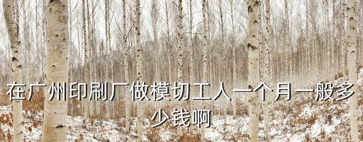 在廣州印刷廠做模切工人一個月一般多少錢啊