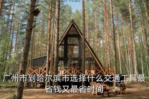 廣州到哈爾濱交通最便宜方式，廣州市到哈爾濱市選擇什么交通工具最省錢又最省時間
