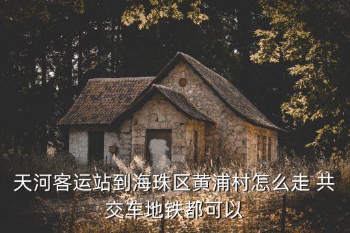 廣州天河客運(yùn)站到黃埔村怎么走，天河客運(yùn)站到黃埔坐地鐵怎么坐