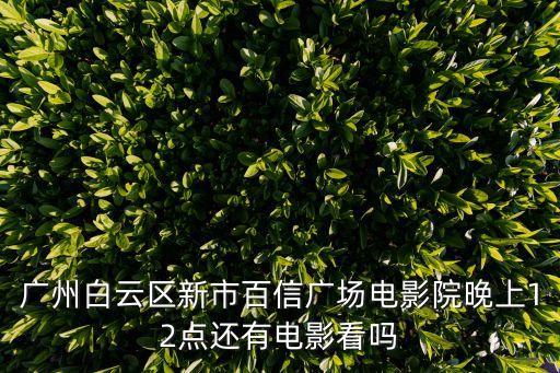 廣州白云區新市百信廣場電影院晚上12點還有電影看嗎