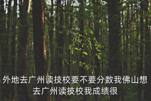 廣州讀技校要分數(shù)嗎，外地去廣州讀技校要不要分數(shù)我佛山想去廣州讀技校我成績很
