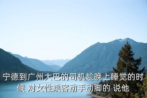 寧德到廣州大巴的司機(jī)趁晚上睡覺(jué)的時(shí)候 對(duì)女性乘客動(dòng)手動(dòng)腳的 說(shuō)他