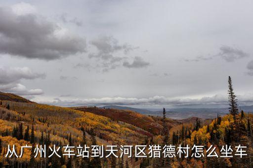 從廣州東站到獵德，從廣州火車站到天河區獵德村怎么坐車