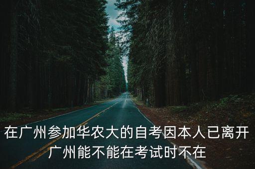 在廣州參加華農大的自考因本人已離開廣州能不能在考試時不在