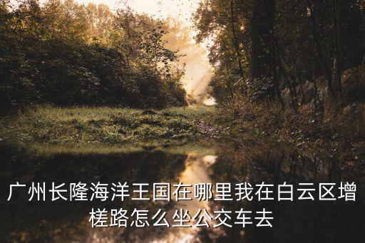 廣州長隆海洋王國在哪里我在白云區增槎路怎么坐公交車去