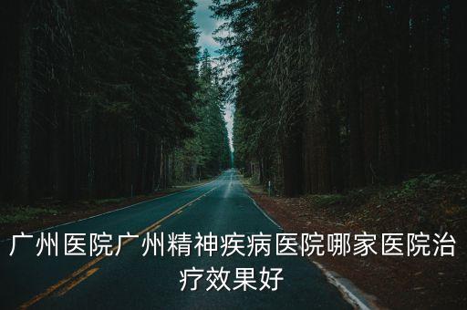 廣州醫院廣州精神疾病醫院哪家醫院治療效果好