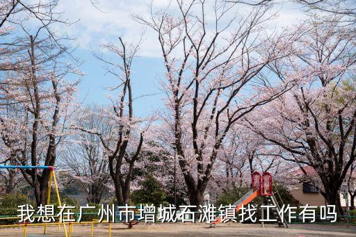我想在廣州市增城石灘鎮(zhèn)找工作有嗎