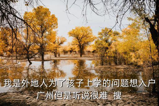 我是外地人為了孩子上學(xué)的問題想入戶廣州但是聽說很難  搜