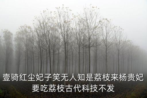 壹騎紅塵妃子笑無(wú)人知是荔枝來(lái)?xiàng)钯F妃要吃荔枝古代科技不發(fā)