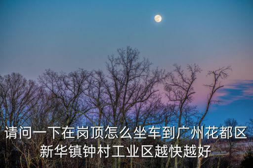 請(qǐng)問一下在崗頂怎么坐車到廣州花都區(qū)新華鎮(zhèn)鐘村工業(yè)區(qū)越快越好