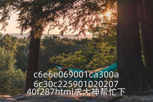 c6e6e069001ca300a6c30c22590102020740f287html求大神幫忙下