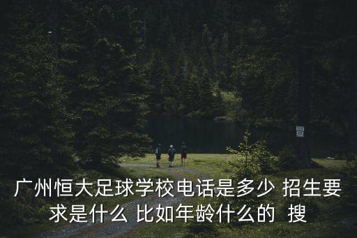 廣州恒大足球學校電話是多少 招生要求是什么 比如年齡什么的  搜