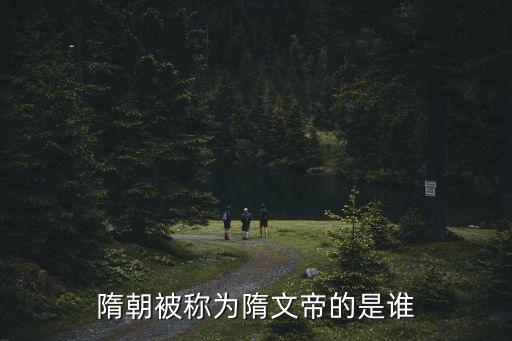 隋文帝，隋朝被稱為隋文帝的是誰