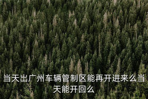 當(dāng)天岀廣州車(chē)輛管制區(qū)能再開(kāi)進(jìn)來(lái)么當(dāng)天能開(kāi)回么