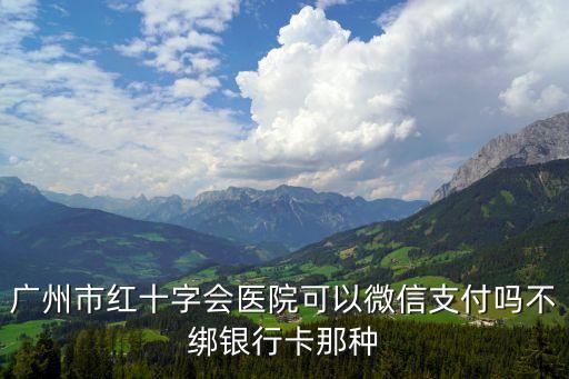廣州市紅十字會醫院可以微信支付嗎不綁銀行卡那種