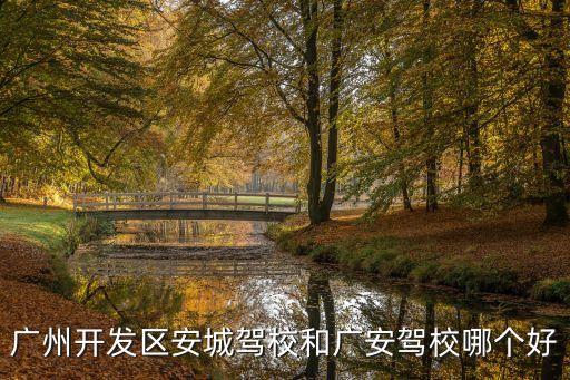 廣州開發區考駕照哪里好，廣州開發區安城駕校和廣安駕校哪個好