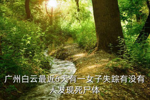 廣州白云確診軌跡，廣州白云最近6天有一女子失蹤有沒有人發現死尸體