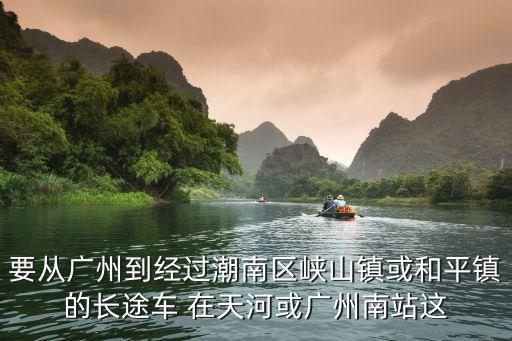 要從廣州到經過潮南區峽山鎮或和平鎮的長途車 在天河或廣州南站這