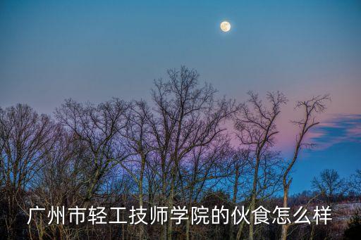 廣州輕工技師學院白云校區烹飪，廣州市輕工技師學院的伙食怎么樣