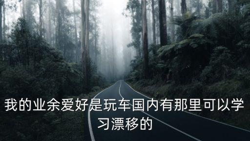 我的業(yè)余愛好是玩車國內(nèi)有那里可以學習漂移的