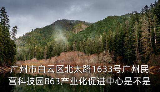 廣州市白云區(qū)北太路1633號廣州民營科技園863產(chǎn)業(yè)化促進中心是不是
