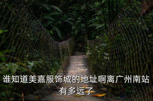 誰知道美嘉服飾城的地址啊離廣州南站有多遠了