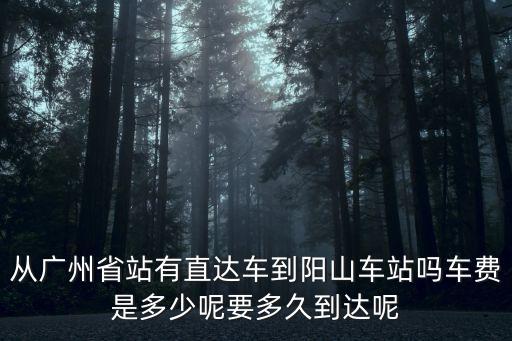 從廣州省站有直達車到陽山車站嗎車費是多少呢要多久到達呢
