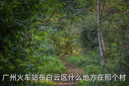 廣州火車站在白云區(qū)什么地方在那個(gè)村