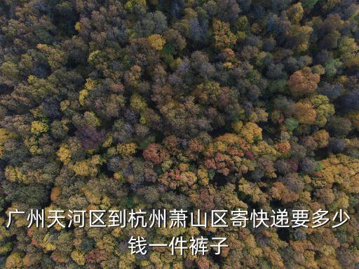 廣州天河區(qū)到杭州蕭山區(qū)寄快遞要多少錢一件褲子