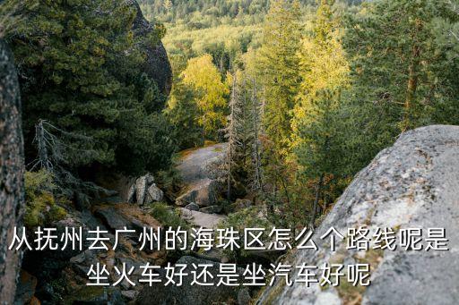 從撫州去廣州的海珠區怎么個路線呢是坐火車好還是坐汽車好呢