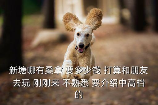 新塘哪有桑拿 要多少錢 打算和朋友去玩 剛剛來 不熟悉 要介紹中高檔的