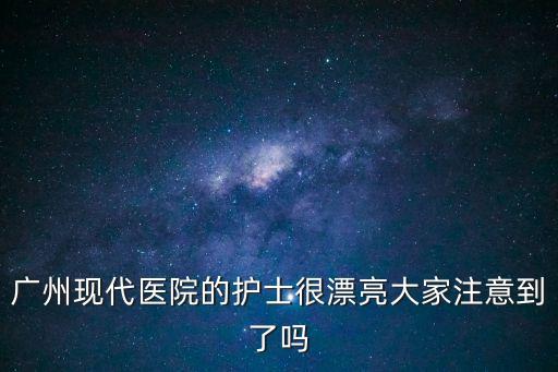 廣州醫(yī)護人員的照片，廣州現代醫(yī)院的護士很漂亮大家注意到了嗎