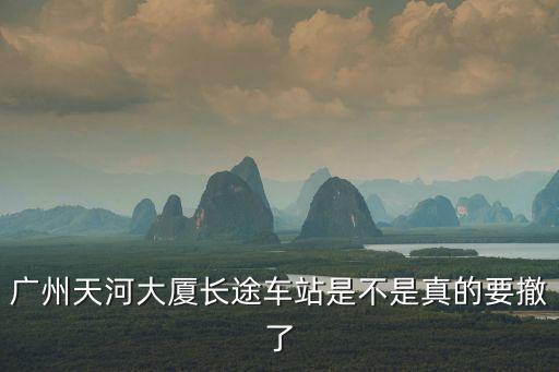 廣州天河大廈長途車站是不是真的要撤了
