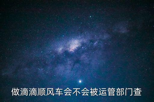 廣州順風車運管查詢，做滴滴順風車會不會被運管部門查