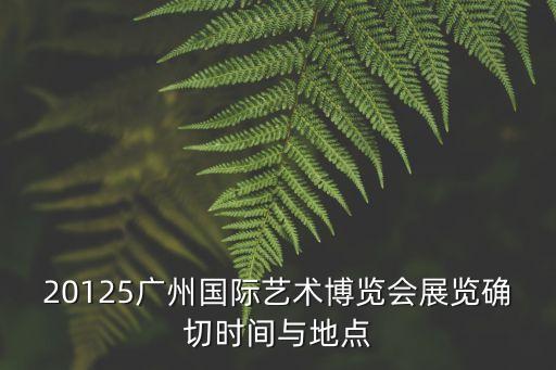 20125廣州國際藝術博覽會展覽確切時間與地點