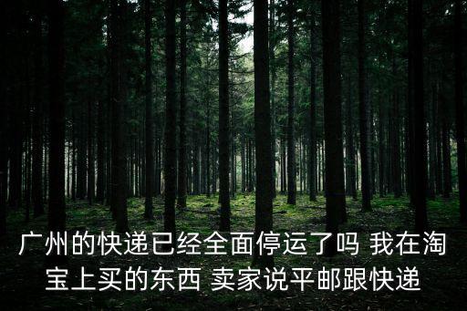 廣州的快遞已經(jīng)全面停運(yùn)了嗎 我在淘寶上買的東西 賣家說平郵跟快遞