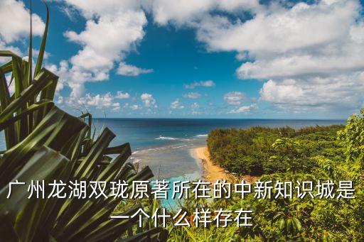 廣州知識城買房怎么樣，南沙和中新知識城哪一個人居環境更好