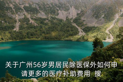 關于廣州56歲男居民除醫(yī)保外如何申請更多的醫(yī)療補助費用  搜