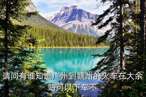 廣州到贛州讓下車嗎，請問有誰知道廣州到贛州的火車在大余站可以下車不