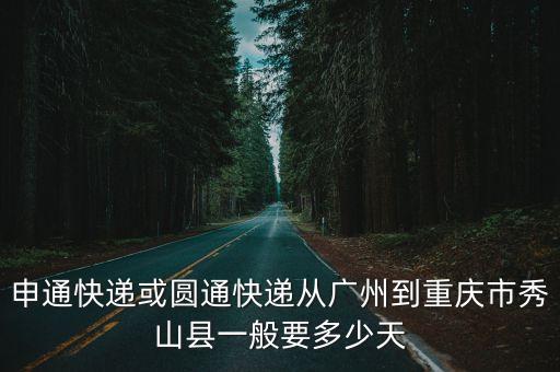申通快遞或圓通快遞從廣州到重慶市秀山縣一般要多少天