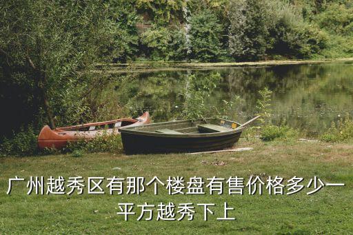 廣州市越秀區(qū)新房樓盤房價，廣州越秀區(qū)有那個樓盤有售價格多少一平方越秀下上