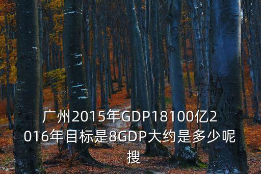 廣州2015年GDP18100億2016年目標(biāo)是8GDP大約是多少呢  搜