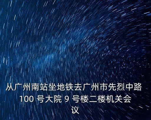 從廣州南站坐地鐵去廣州市先烈中路 100 號大院 9 號樓二樓機關會議