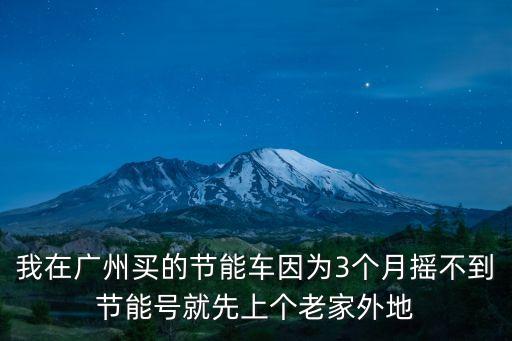 我在廣州買的節能車因為3個月搖不到節能號就先上個老家外地