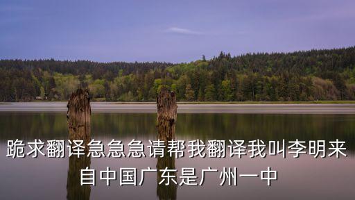 跪求翻譯急急急請幫我翻譯我叫李明來自中國廣東是廣州一中