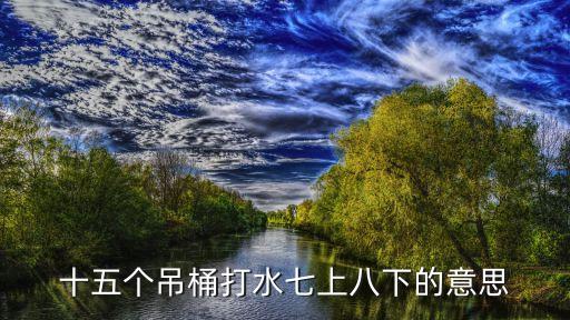 十五個(gè)吊桶打水七上八下的意思